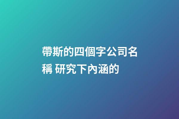 帶斯的四個字公司名稱 研究下內涵的-第1張-公司起名-玄機派